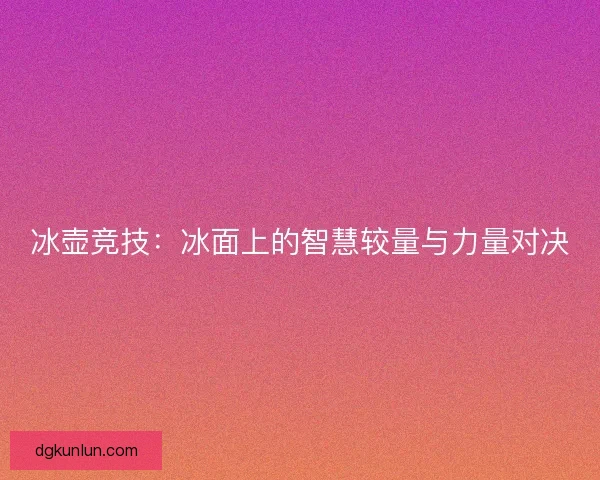 冰壶竞技：冰面上的智慧较量与力量对决