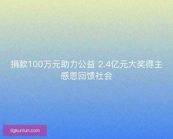 捐款100万元助力公益 2.4亿元大奖得主感恩回馈社会