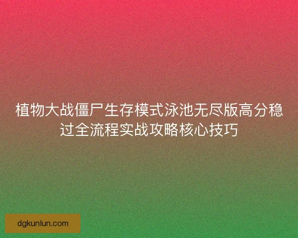 植物大战僵尸生存模式泳池无尽版高分稳过全流程实战攻略核心技巧
