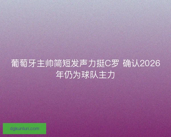葡萄牙主帅简短发声力挺C罗 确认2026年仍为球队主力