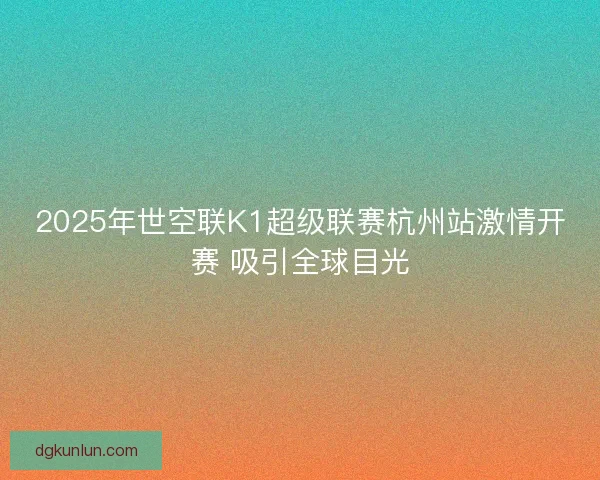 2025年世空联K1超级联赛杭州站激情开赛 吸引全球目光