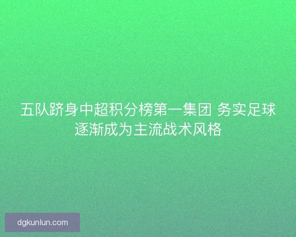 五队跻身中超积分榜第一集团 务实足球逐渐成为主流战术风格