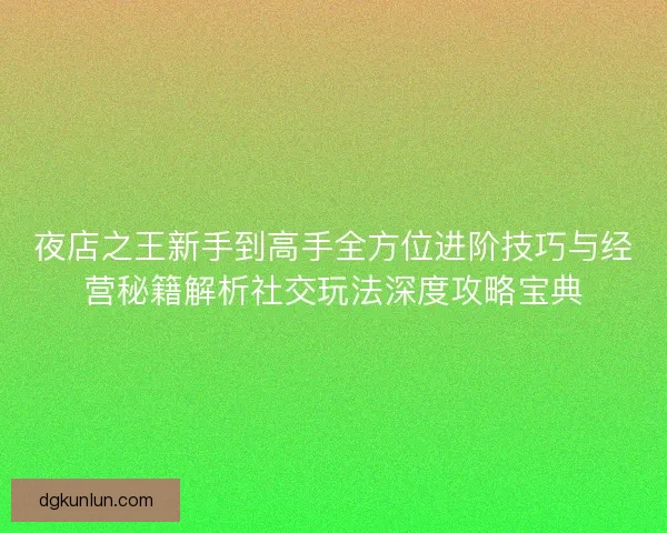 夜店之王新手到高手全方位进阶技巧与经营秘籍解析社交玩法深度攻略宝典