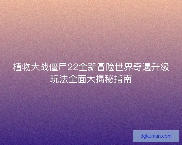 植物大战僵尸22全新冒险世界奇遇升级玩法全面大揭秘指南