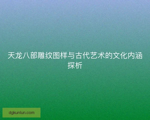 天龙八部雕纹图样与古代艺术的文化内涵探析