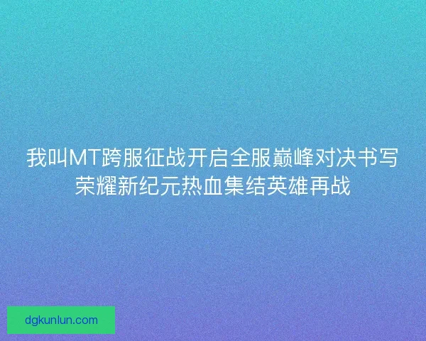 我叫MT跨服征战开启全服巅峰对决书写荣耀新纪元热血集结英雄再战