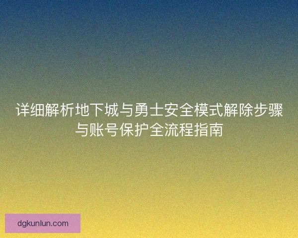 详细解析地下城与勇士安全模式解除步骤与账号保护全流程指南