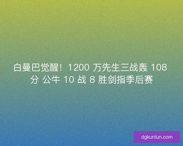 白曼巴觉醒！1200 万先生三战轰 108 分 公牛 10 战 8 胜剑指季后赛