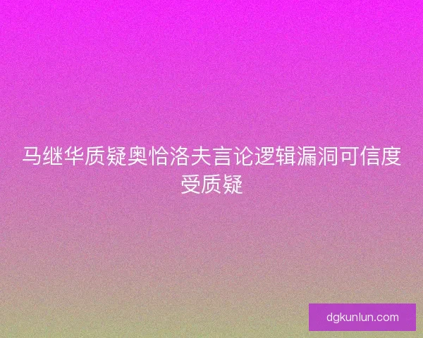 马继华质疑奥恰洛夫言论逻辑漏洞可信度受质疑