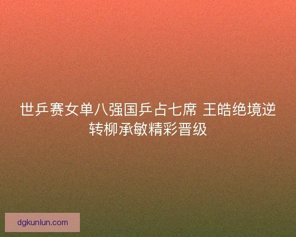 世乒赛女单八强国乒占七席 王皓绝境逆转柳承敏精彩晋级