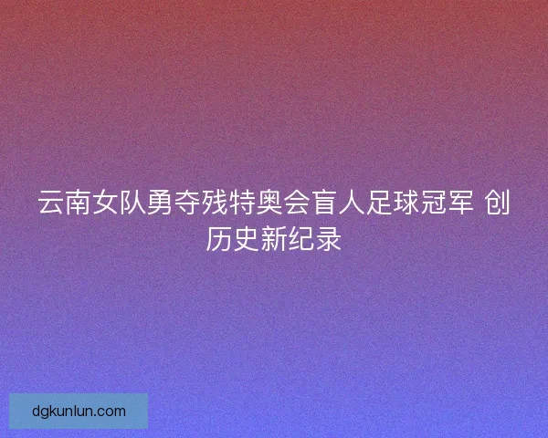 云南女队勇夺残特奥会盲人足球冠军 创历史新纪录
