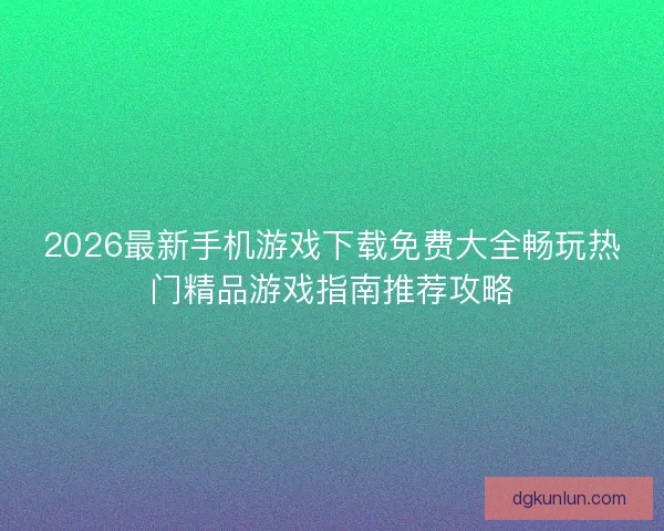2026最新手机游戏下载免费大全畅玩热门精品游戏指南推荐攻略
