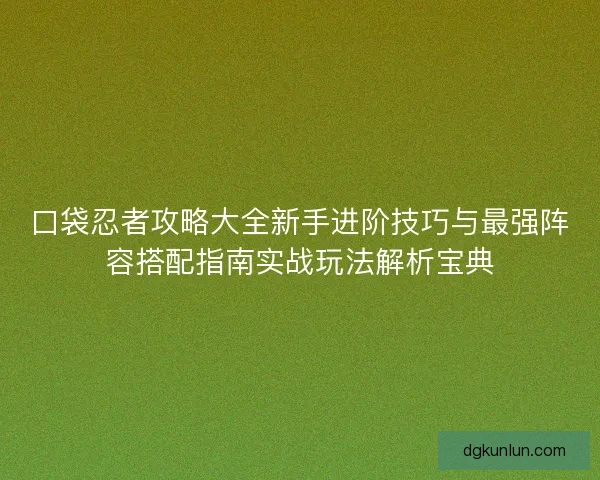口袋忍者攻略大全新手进阶技巧与最强阵容搭配指南实战玩法解析宝典
