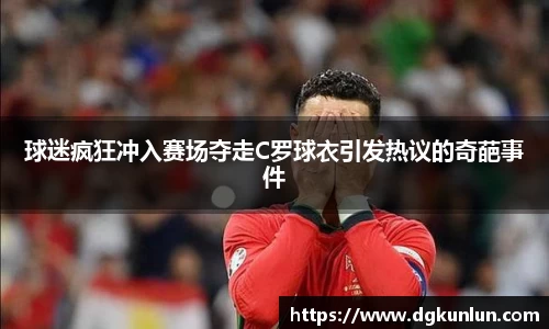 球迷疯狂冲入赛场夺走C罗球衣引发热议的奇葩事件