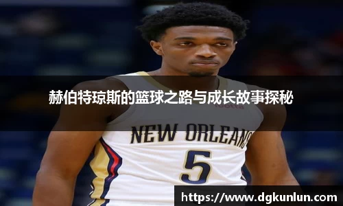 赫伯特琼斯的篮球之路与成长故事探秘